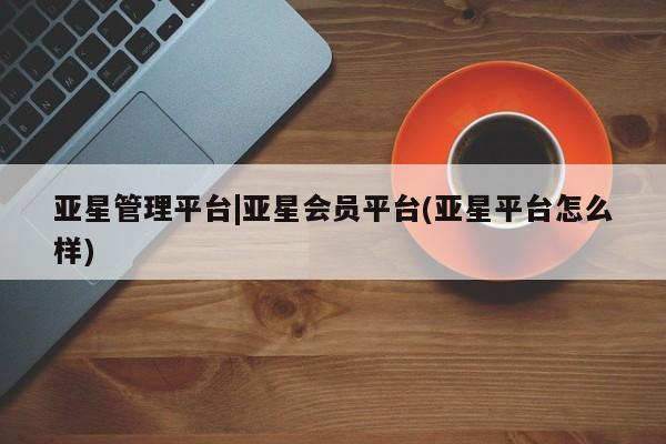 亚星代理合作-会员开户 亚星_官网亚星管理平台|亚星会员平台(亚星平台怎么样)
