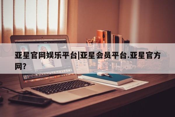 亚星代理合作-会员开户 亚星_官网亚星官网娱乐平台|亚星会员平台.亚星官方网？