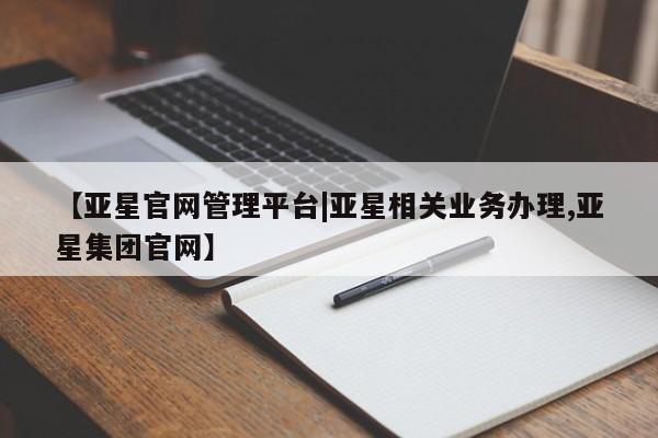 亚星代理合作-会员开户 亚星_官网【亚星官网管理平台|亚星相关业务办理,亚星集团官网】