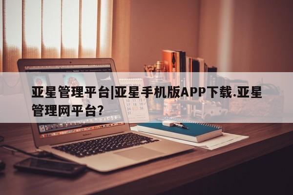 亚星代理合作-会员开户 亚星_官网亚星管理平台|亚星手机版APP下载.亚星管理网平台？