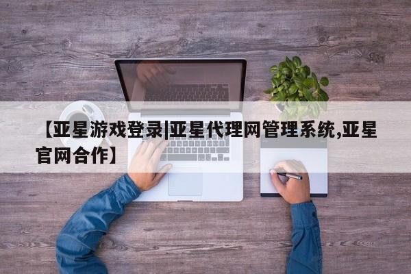 亚星代理合作-会员开户 亚星_官网【亚星游戏登录|亚星代理网管理系统,亚星官网合作】