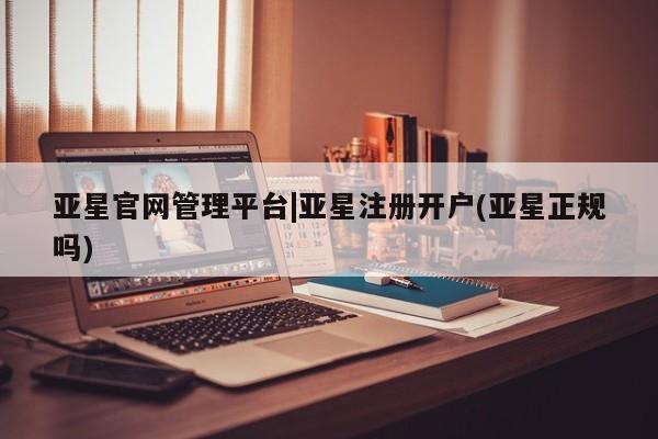亚星代理合作-会员开户 亚星_官网亚星官网管理平台|亚星注册开户(亚星正规吗)