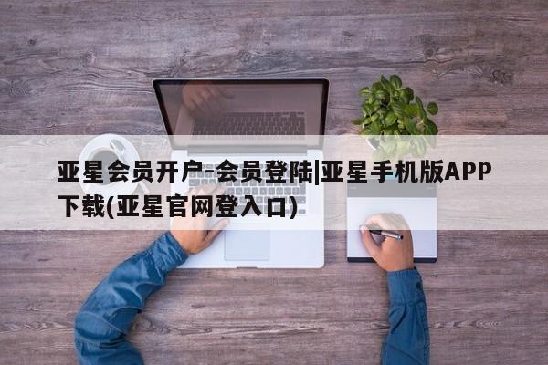 亚星代理合作-会员开户 亚星_官网亚星会员开户-会员登陆|亚星手机版APP下载(亚星官网登入口)