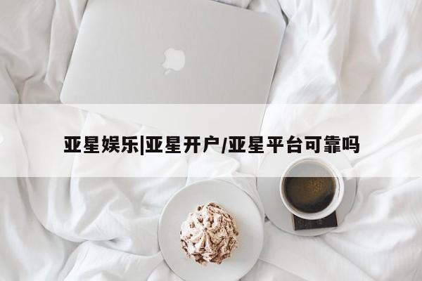 亚星代理合作-会员开户 亚星_官网亚星娱乐|亚星开户/亚星平台可靠吗