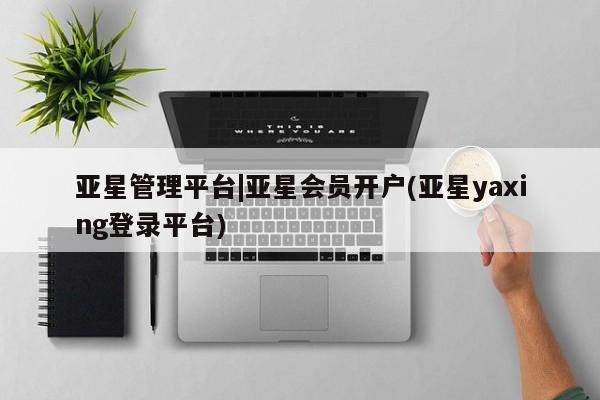 亚星代理合作-会员开户 亚星_官网亚星管理平台|亚星会员开户(亚星yaxing登录平台)
