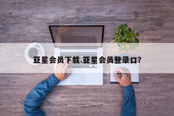 亚星代理合作-会员开户 亚星_官网亚星会员下载.亚星会员登录口？