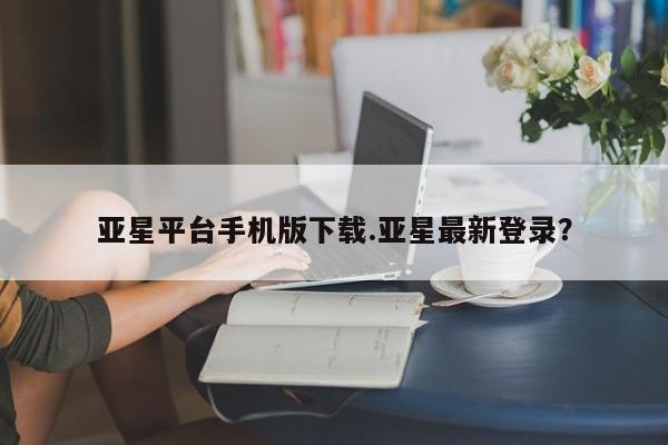 亚星代理合作-会员开户 亚星_官网亚星平台手机版下载.亚星最新登录？