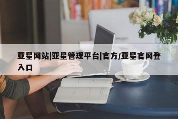 亚星代理合作-会员开户 亚星_官网亚星网站|亚星管理平台|官方/亚星官网登入口