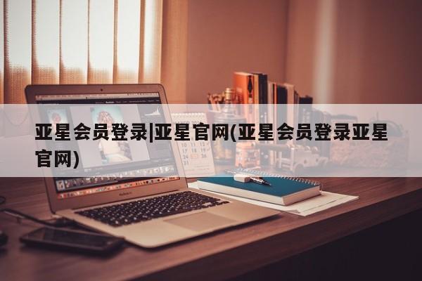 亚星代理合作-会员开户 亚星_官网亚星会员登录|亚星官网(亚星会员登录亚星官网)