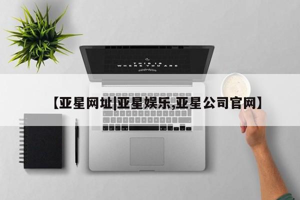 亚星代理合作-会员开户 亚星_官网【亚星网址|亚星娱乐,亚星公司官网】