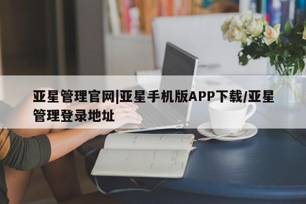 亚星代理合作-会员开户 亚星_官网亚星管理官网|亚星手机版APP下载/亚星管理登录地址