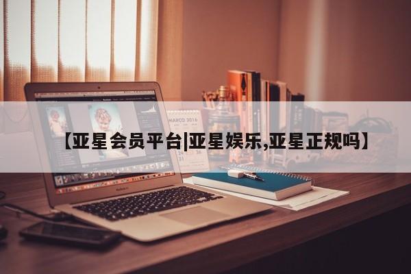 亚星代理合作-会员开户 亚星_官网【亚星会员平台|亚星娱乐,亚星正规吗】