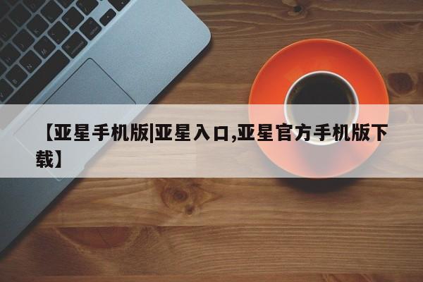 亚星代理合作-会员开户 亚星_官网【亚星手机版|亚星入口,亚星官方手机版下载】
