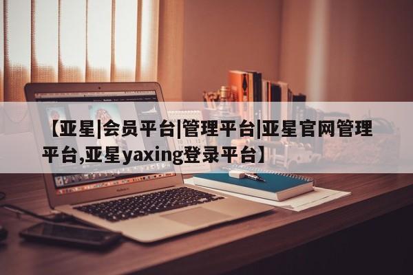 亚星代理合作-会员开户 亚星_官网【亚星|会员平台|管理平台|亚星官网管理平台,亚星yaxing登录平台】