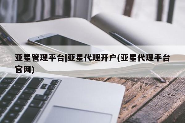 亚星代理合作-会员开户 亚星_官网亚星管理平台|亚星代理开户(亚星代理平台官网)