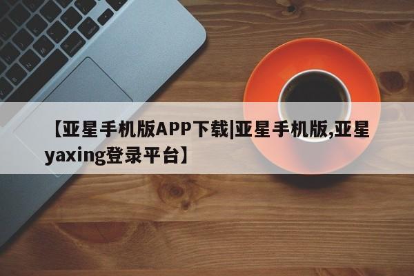 亚星代理合作-会员开户 亚星_官网【亚星手机版APP下载|亚星手机版,亚星yaxing登录平台】