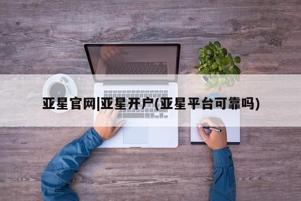 亚星代理合作-会员开户 亚星_官网亚星官网|亚星开户(亚星平台可靠吗)