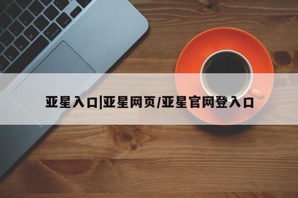 亚星代理合作-会员开户 亚星_官网亚星入口|亚星网页/亚星官网登入口