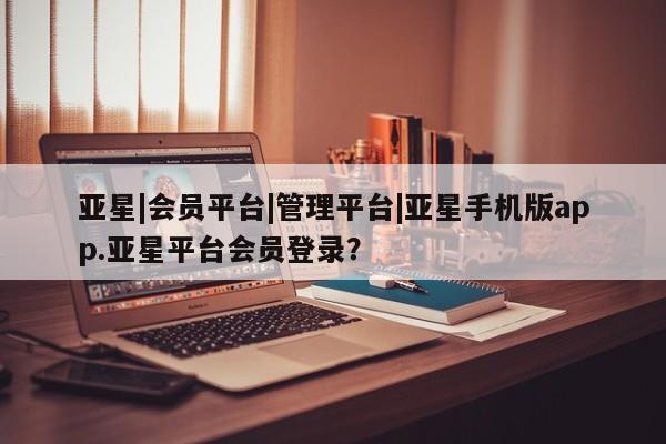 亚星代理合作-会员开户 亚星_官网亚星|会员平台|管理平台|亚星手机版app.亚星平台会员登录？