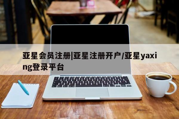 亚星代理合作-会员开户 亚星_官网|亚星注册开户/亚星yaxing登录平台