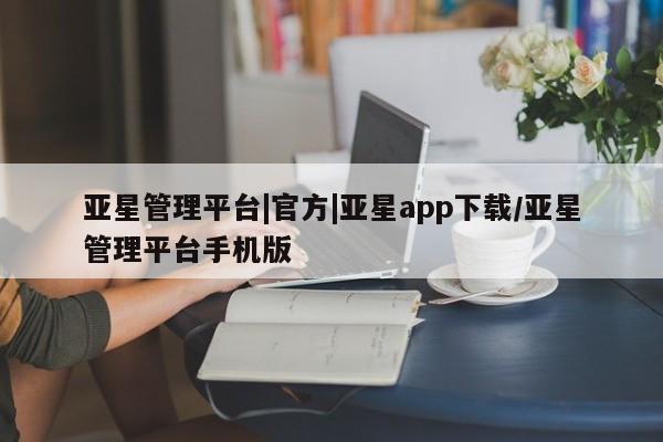 亚星代理合作-会员开户 亚星_官网亚星管理平台|官方|亚星app下载/亚星管理平台手机版