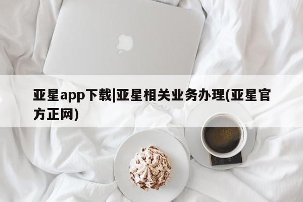 亚星代理合作-会员开户 亚星_官网亚星app下载|亚星相关业务办理(亚星官方正网)