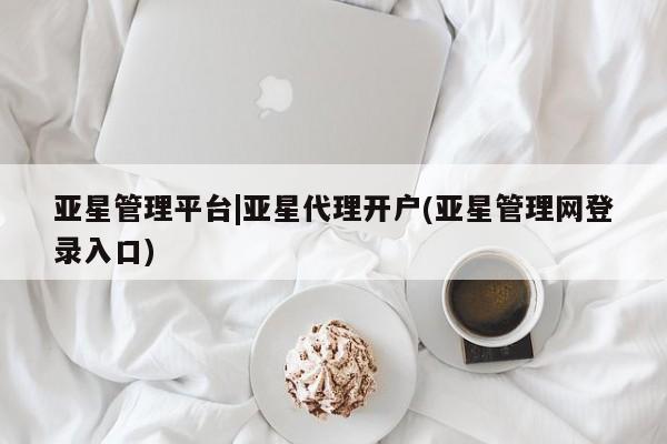 亚星代理合作-会员开户 亚星_官网亚星管理平台|亚星代理开户(亚星管理网登录入口)