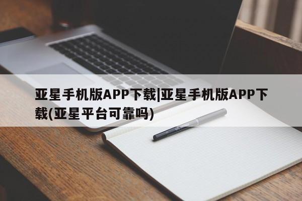 亚星代理合作-会员开户 亚星_官网亚星手机版APP下载|亚星手机版APP下载(亚星平台可靠吗)