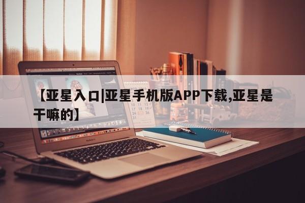 亚星代理合作-会员开户 亚星_官网【亚星入口|亚星手机版APP下载,亚星是干嘛的】