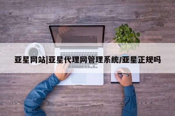 亚星代理合作-会员开户 亚星_官网亚星网站|亚星代理网管理系统/亚星正规吗
