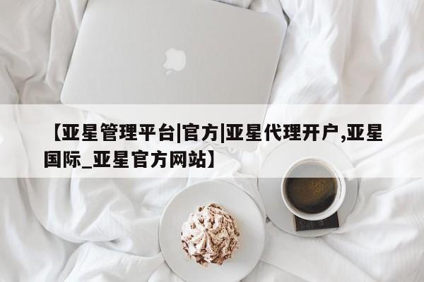 亚星代理合作-会员开户 亚星_官网【亚星管理平台|官方|亚星代理开户,亚星国际_亚星官方网站】