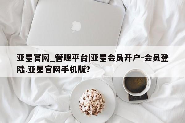 亚星代理合作-会员开户 亚星_官网亚星官网_管理平台|亚星会员开户-会员登陆.亚星官网手机版？