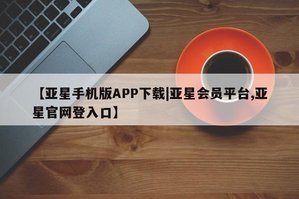 亚星代理合作-会员开户 亚星_官网【亚星手机版APP下载|亚星会员平台,亚星官网登入口】