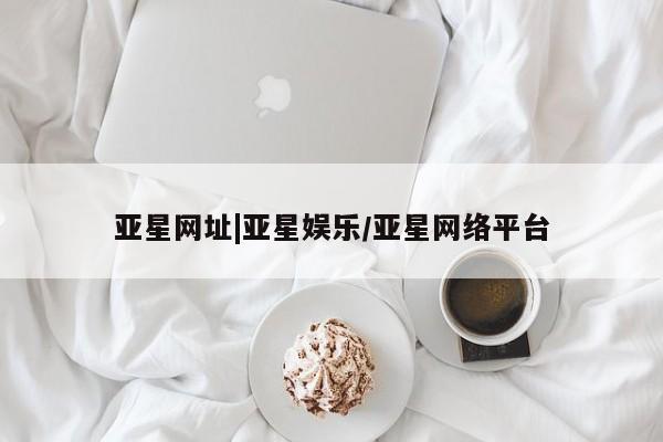 亚星代理合作-会员开户 亚星_官网亚星网址|亚星娱乐/亚星网络平台