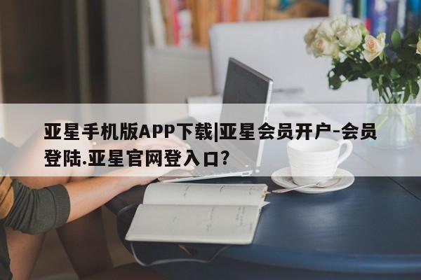 亚星代理合作-会员开户 亚星_官网亚星手机版APP下载|亚星会员开户-会员登陆.亚星官网登入口？
