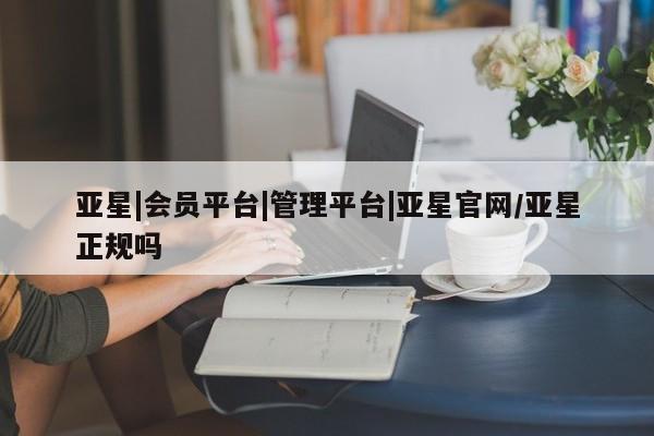 亚星代理合作-会员开户 亚星_官网亚星|会员平台|管理平台|亚星官网/亚星正规吗