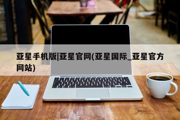 亚星代理合作-会员开户 亚星_官网亚星手机版|亚星官网(亚星国际_亚星官方网站)