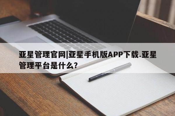 亚星代理合作-会员开户 亚星_官网亚星管理官网|亚星手机版APP下载.亚星管理平台是什么？