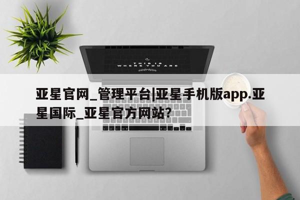 亚星代理合作-会员开户 亚星_官网亚星官网_管理平台|亚星手机版app.亚星国际_亚星官方网站？