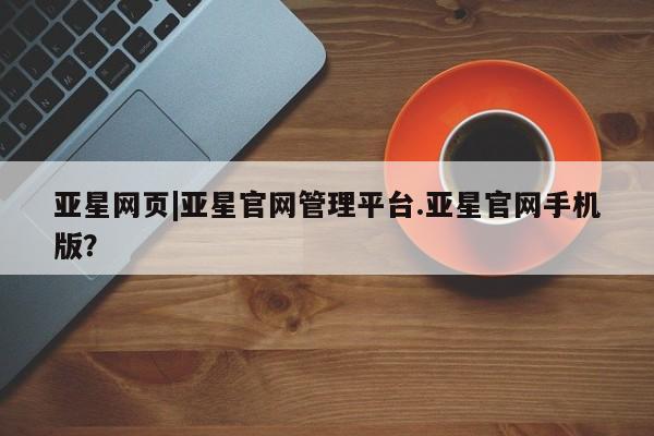亚星代理合作-会员开户 亚星_官网亚星网页|亚星官网管理平台.亚星官网手机版？