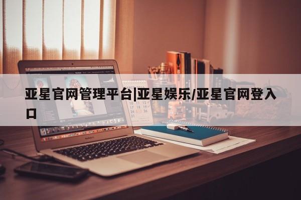亚星代理合作-会员开户 亚星_官网亚星官网管理平台|亚星娱乐/亚星官网登入口