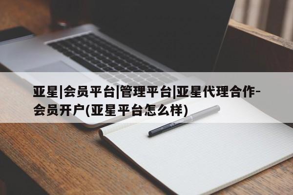 亚星代理合作-会员开户 亚星_官网亚星|会员平台|管理平台|亚星代理合作-会员开户(亚星平台怎么样)