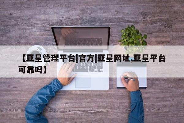 亚星代理合作-会员开户 亚星_官网【亚星管理平台|官方|亚星网址,亚星平台可靠吗】
