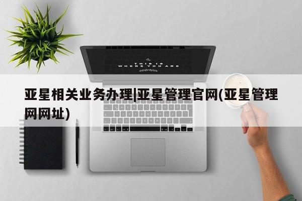 亚星相关业务办理|亚星管理官网