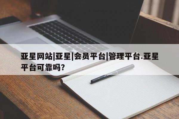 亚星代理合作-会员开户 亚星_官网亚星网站|亚星|会员平台|管理平台.亚星平台可靠吗？