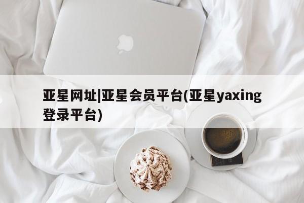 亚星代理合作-会员开户 亚星_官网亚星网址|亚星会员平台(亚星yaxing登录平台)