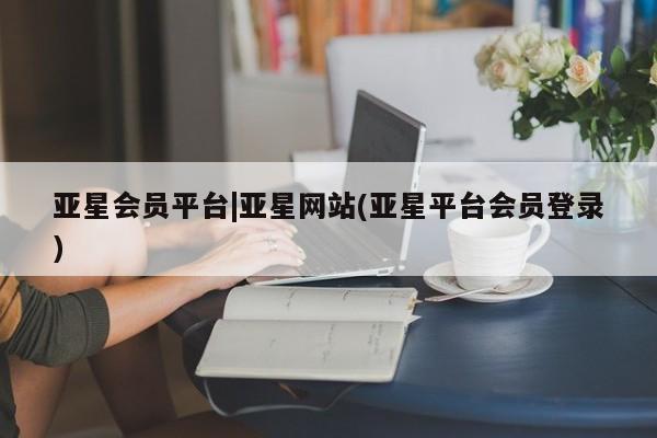 亚星代理合作-会员开户 亚星_官网亚星会员平台|亚星网站(亚星平台会员登录)