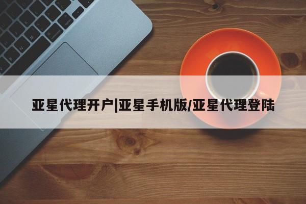 亚星代理合作-会员开户 亚星_官网亚星代理开户|亚星手机版/亚星代理登陆