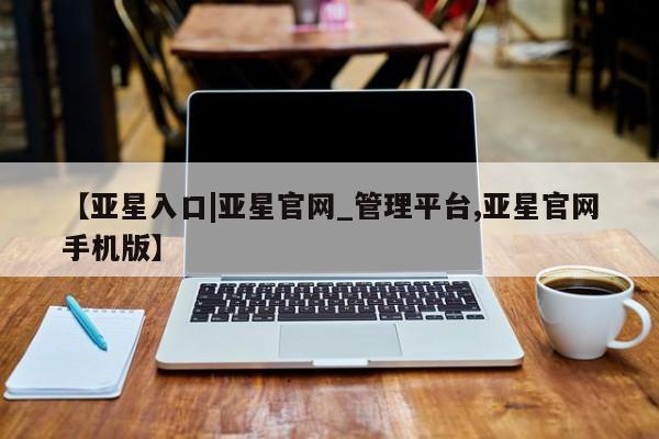 亚星代理合作-会员开户 亚星_官网【亚星入口|亚星官网_管理平台,亚星官网手机版】