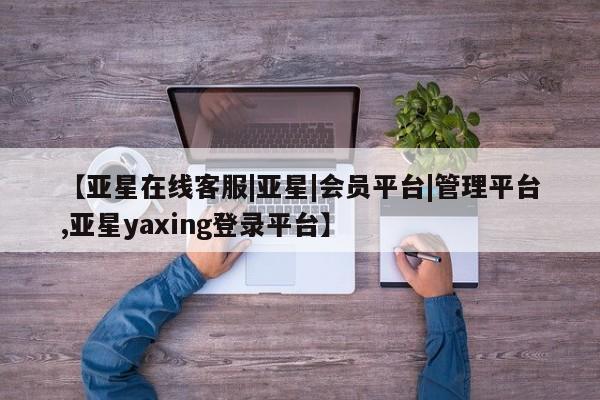 亚星代理合作-会员开户 亚星_官网【亚星在线客服|亚星|会员平台|管理平台,亚星yaxing登录平台】